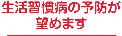 生活習慣病の予防が望めます