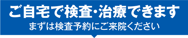 ご自宅で検査・治療できます