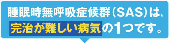 睡眠時無呼吸症候群（SAS）は、完治が難しい病気の１つです。